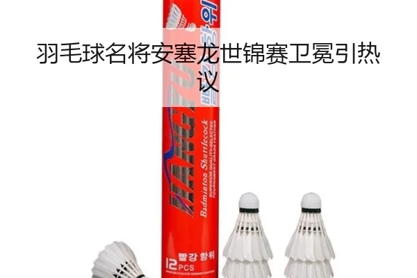 羽毛球名将安塞龙世锦赛卫冕引热议
